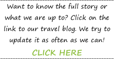 Want to know the full story or what we are up to? Click on the link to our travel blog. We try to update it as often as we can!  CLICK HERE